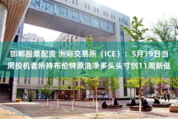 邯郸股票配资 洲际交易所（ICE）：5月19日当周投机者所持布伦特原油净多头头寸创11周新低