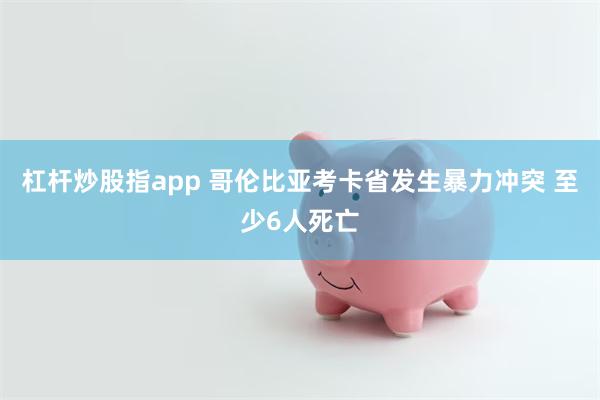 杠杆炒股指app 哥伦比亚考卡省发生暴力冲突 至少6人死亡