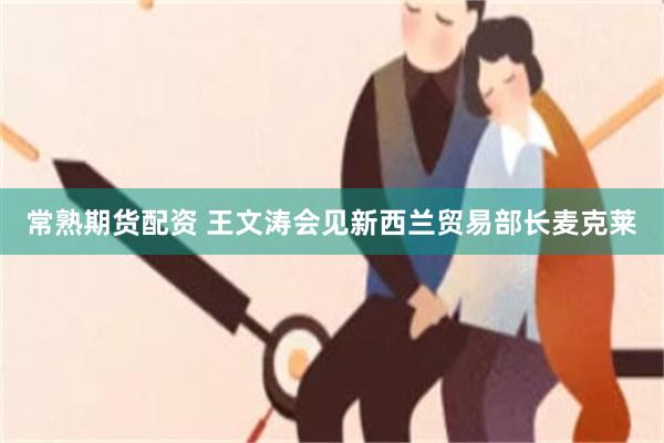 常熟期货配资 王文涛会见新西兰贸易部长麦克莱