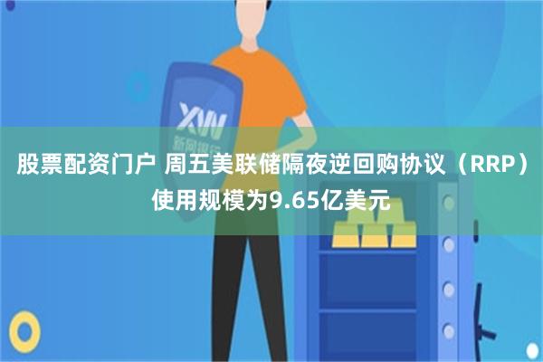股票配资门户 周五美联储隔夜逆回购协议（RRP）使用规模为9.65亿美元