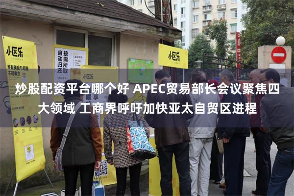炒股配资平台哪个好 APEC贸易部长会议聚焦四大领域 工商界呼吁加快亚太自贸区进程