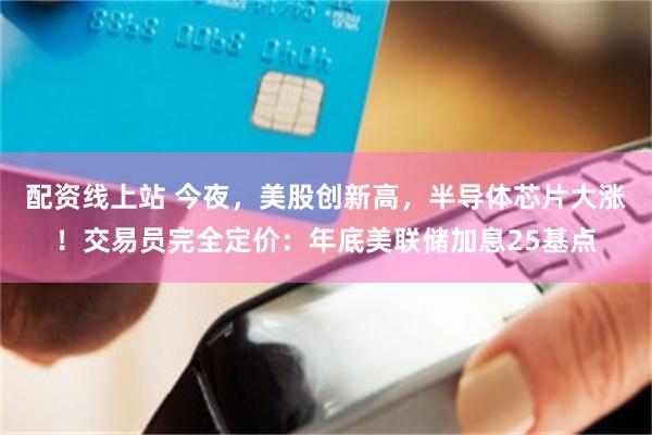 配资线上站 今夜，美股创新高，半导体芯片大涨！交易员完全定价：年底美联储加息25基点