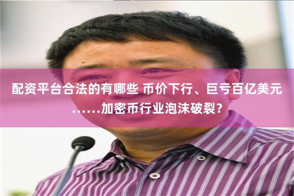 配资平台合法的有哪些 币价下行、巨亏百亿美元……加密币行业泡沫破裂？