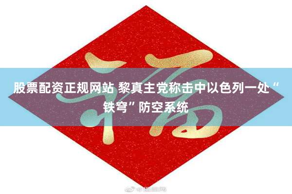 股票配资正规网站 黎真主党称击中以色列一处“铁穹”防空系统