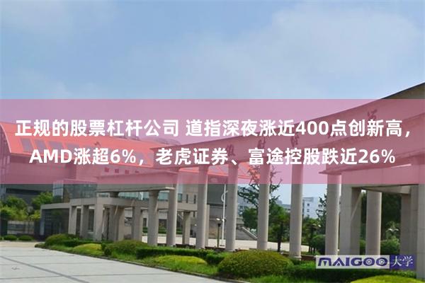 正规的股票杠杆公司 道指深夜涨近400点创新高，AMD涨超6%，老虎证券、富途控股跌近26%
