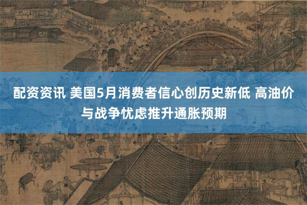 配资资讯 美国5月消费者信心创历史新低 高油价与战争忧虑推升通胀预期