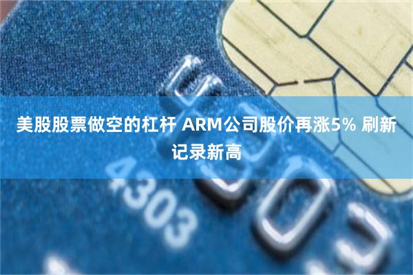 美股股票做空的杠杆 ARM公司股价再涨5% 刷新记录新高