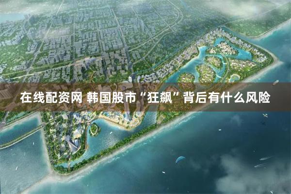 在线配资网 韩国股市“狂飙”背后有什么风险