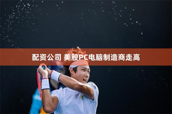 配资公司 美股PC电脑制造商走高