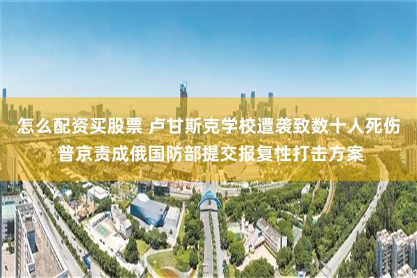 怎么配资买股票 卢甘斯克学校遭袭致数十人死伤 普京责成俄国防部提交报复性打击方案