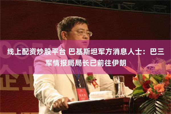 线上配资炒股平台 巴基斯坦军方消息人士：巴三军情报局局长已前往伊朗