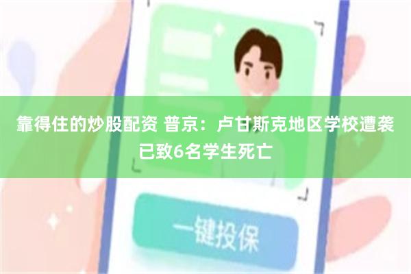 靠得住的炒股配资 普京：卢甘斯克地区学校遭袭已致6名学生死亡