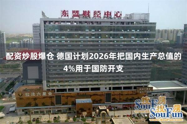 配资炒股爆仓 德国计划2026年把国内生产总值的4%用于国防开支