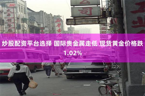 炒股配资平台选择 国际贵金属走低 现货黄金价格跌1.02%