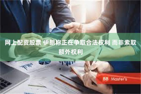 网上配资股票 伊朗称正在争取合法权利 而非索取额外权利