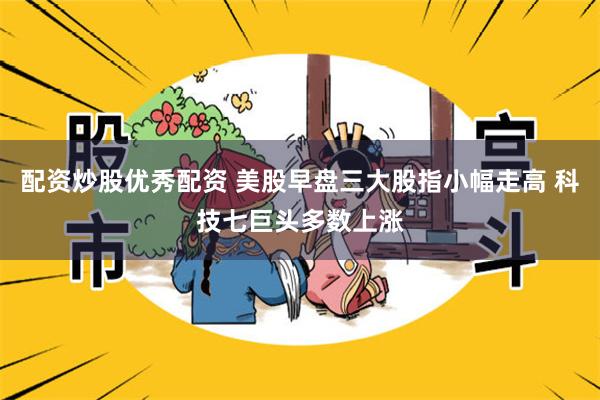 配资炒股优秀配资 美股早盘三大股指小幅走高 科技七巨头多数上涨