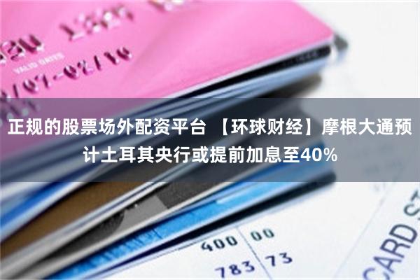 正规的股票场外配资平台 【环球财经】摩根大通预计土耳其央行或提前加息至40%