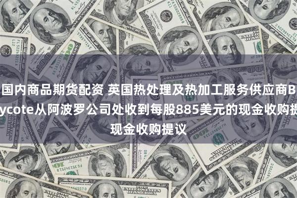 国内商品期货配资 英国热处理及热加工服务供应商Bodycote从阿波罗公司处收到每股885美元的现金收购提议