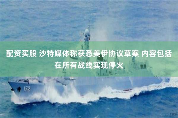 配资买股 沙特媒体称获悉美伊协议草案 内容包括在所有战线实现停火