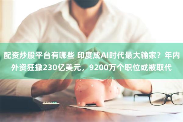配资炒股平台有哪些 印度成AI时代最大输家？年内外资狂撤230亿美元，9200万个职位或被取代
