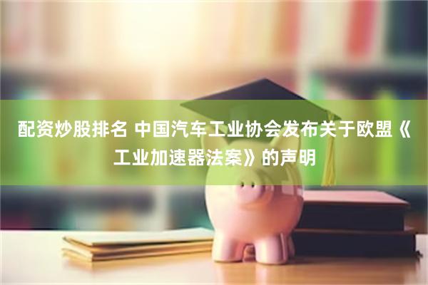 配资炒股排名 中国汽车工业协会发布关于欧盟《工业加速器法案》的声明