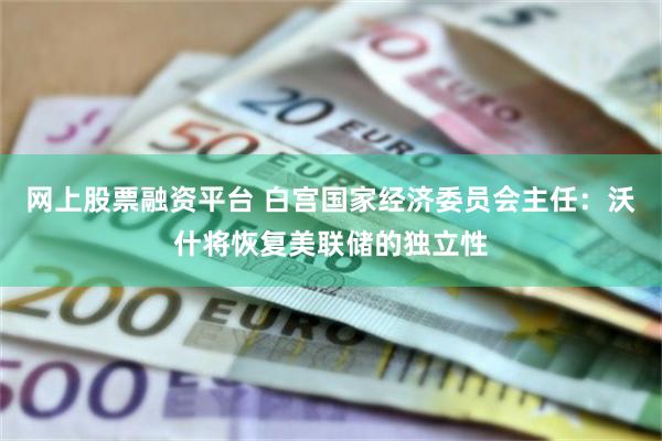 网上股票融资平台 白宫国家经济委员会主任：沃什将恢复美联储的独立性