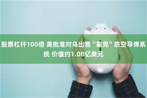 股票杠杆100倍 美批准对乌出售“霍克”防空导弹系统 价值约1.08亿美元