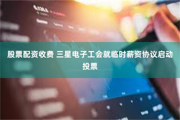 股票配资收费 三星电子工会就临时薪资协议启动投票