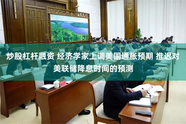 炒股杠杆融资 经济学家上调美国通胀预期 推迟对美联储降息时间的预测