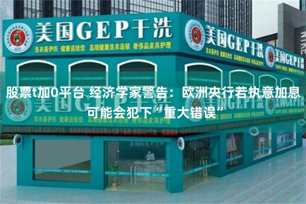 股票t加0平台 经济学家警告：欧洲央行若执意加息 可能会犯下“重大错误”