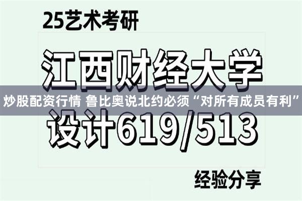 炒股配资行情 鲁比奥说北约必须“对所有成员有利”