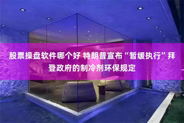 股票操盘软件哪个好 特朗普宣布“暂缓执行”拜登政府的制冷剂环保规定