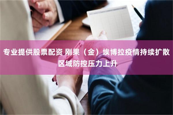 专业提供股票配资 刚果（金）埃博拉疫情持续扩散 区域防控压力上升