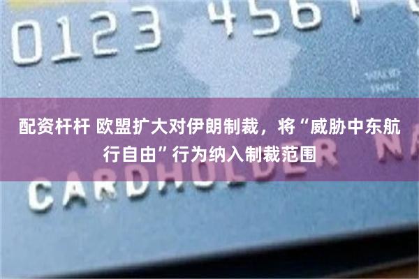 配资杆杆 欧盟扩大对伊朗制裁，将“威胁中东航行自由”行为纳入制裁范围