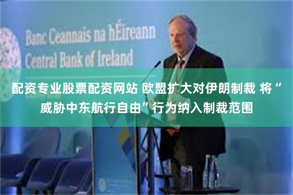 配资专业股票配资网站 欧盟扩大对伊朗制裁 将“威胁中东航行自由”行为纳入制裁范围