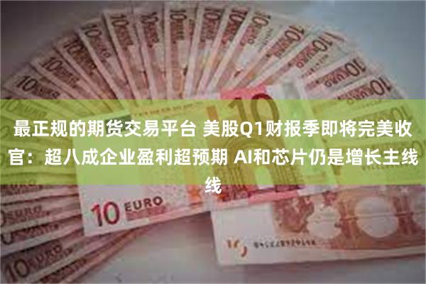 最正规的期货交易平台 美股Q1财报季即将完美收官：超八成企业盈利超预期 AI和芯片仍是增长主线