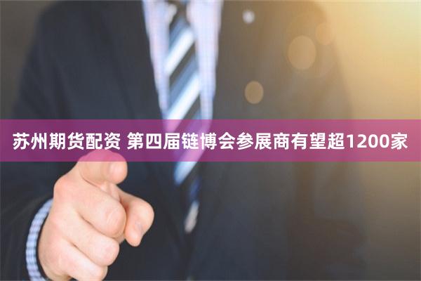 苏州期货配资 第四届链博会参展商有望超1200家