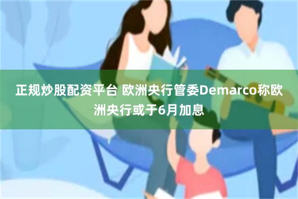 正规炒股配资平台 欧洲央行管委Demarco称欧洲央行或于6月加息