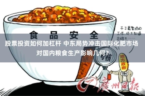 股票投资如何加杠杆 中东局势冲击国际化肥市场 对国内粮食生产影响几何？
