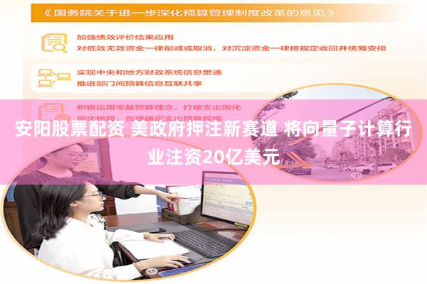 安阳股票配资 美政府押注新赛道 将向量子计算行业注资20亿美元