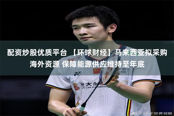 配资炒股优质平台 【环球财经】马来西亚拟采购海外资源 保障能源供应维持至年底