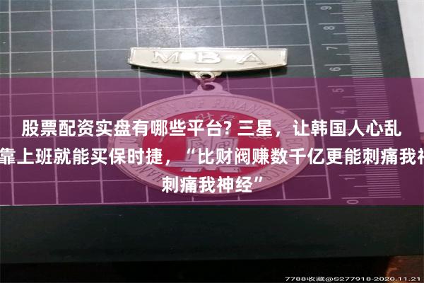 股票配资实盘有哪些平台? 三星，让韩国人心乱了！靠上班就能买保时捷，“比财阀赚数千亿更能刺痛我神经”