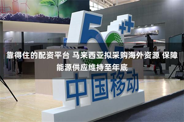 靠得住的配资平台 马来西亚拟采购海外资源 保障能源供应维持至年底