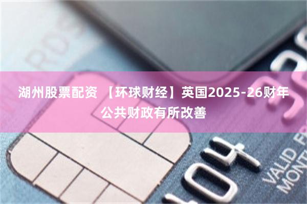 湖州股票配资 【环球财经】英国2025-26财年公共财政有所改善