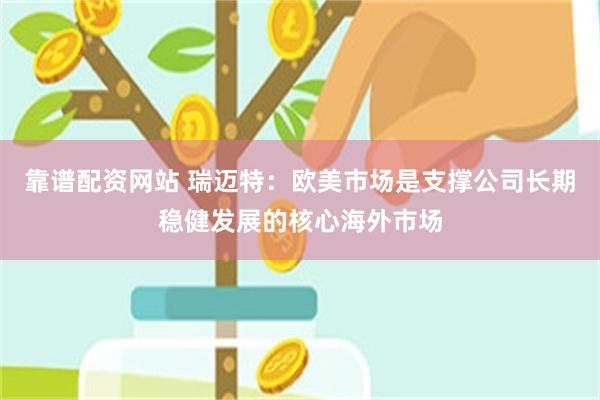 靠谱配资网站 瑞迈特：欧美市场是支撑公司长期稳健发展的核心海外市场