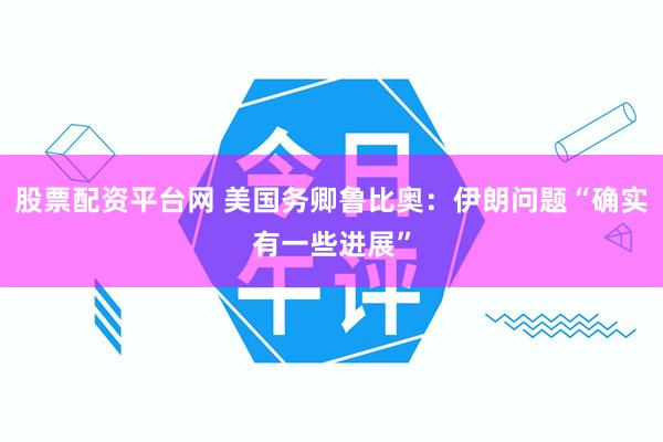 股票配资平台网 美国务卿鲁比奥：伊朗问题“确实有一些进展”