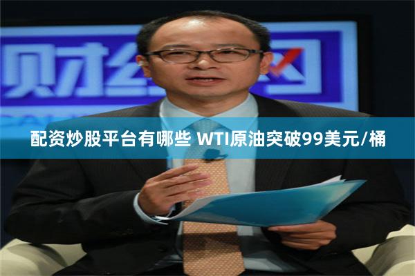 配资炒股平台有哪些 WTI原油突破99美元/桶