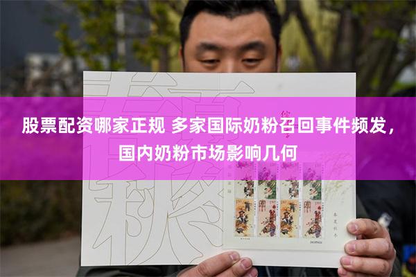 股票配资哪家正规 多家国际奶粉召回事件频发，国内奶粉市场影响几何