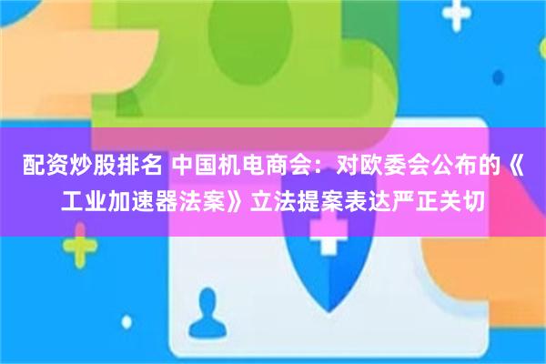 配资炒股排名 中国机电商会：对欧委会公布的《工业加速器法案》立法提案表达严正关切
