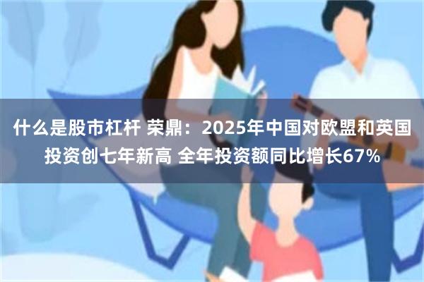 什么是股市杠杆 荣鼎：2025年中国对欧盟和英国投资创七年新高 全年投资额同比增长67%
